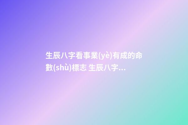 生辰八字看事業(yè)有成的命數(shù)標志 生辰八字測命運-第1張-觀點-玄機派